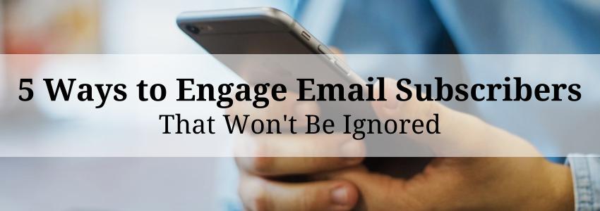 5 Ways to Engage Email Subscribers that Won't Be Ignored