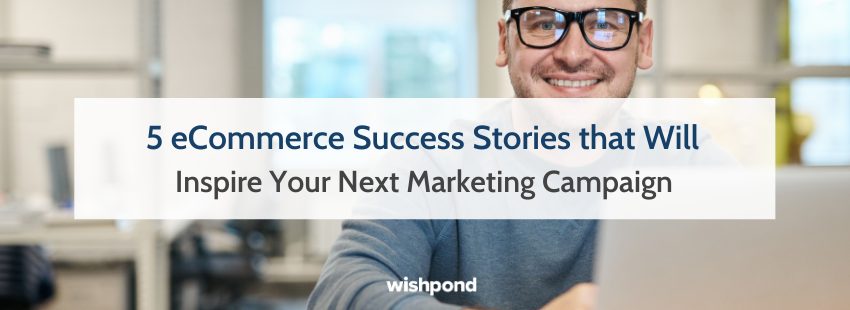 5 eCommerce Success Stories to Inspire Your Next Marketing Campaign