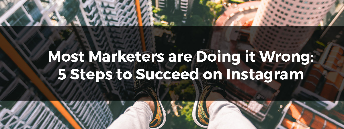 Most Marketers are Doing it Wrong: 5 Steps to Succeed on Instagram