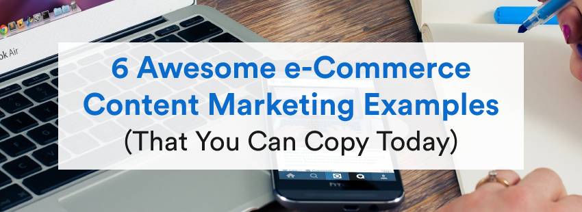 6 Awesome e-Commerce Content Marketing Examples (That You Can Copy)