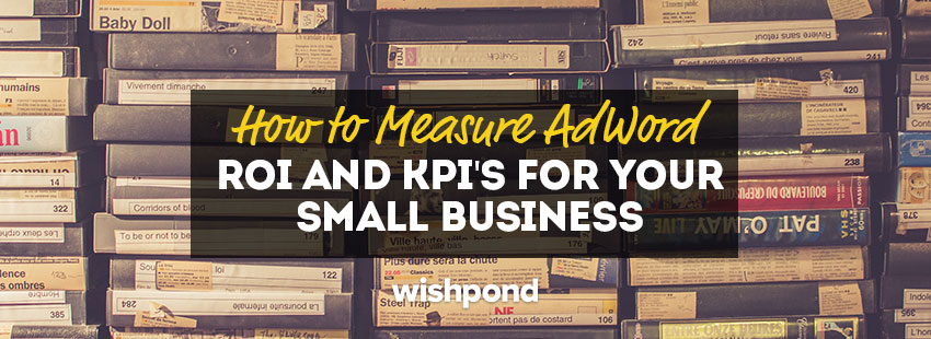 How to Measure AdWord ROI and KPI’s for Your Small Business