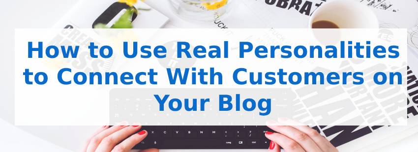 How to Use Real Personalities to Connect With Customers on Your Blog