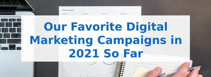 Our Favorite Digital Marketing Campaigns in 2021 So Far